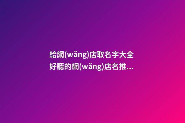 給網(wǎng)店取名字大全 好聽的網(wǎng)店名推薦-第1張-店鋪起名-玄機(jī)派